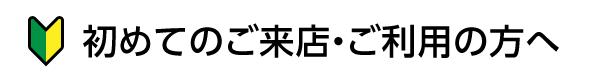初めてのご来店・ご利用の方へ